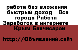 работа без вложения, быстрый доход - Все города Работа » Заработок в интернете   . Крым,Бахчисарай